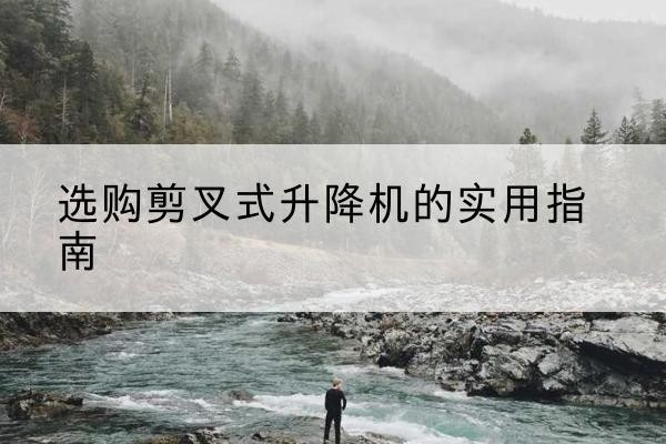 山西剪叉式升降机怎么选-选购剪叉式升降机的实用指南