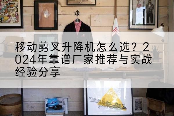 山西升降平台厂家推荐-移动剪叉升降机怎么选?2024年靠谱厂家推荐与实战经验分享