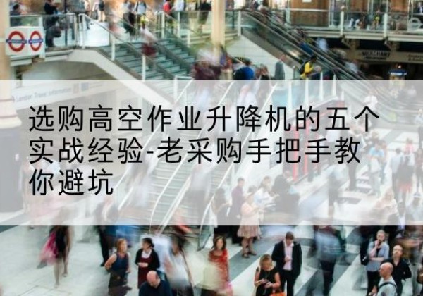 山西高空作业升降机厂家-选购高空作业升降机的五个实战经验-老采购手把手教你避坑