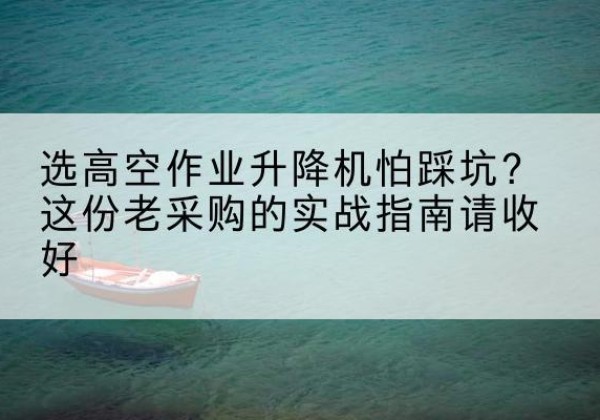 山西高空作业升降机厂家推荐-选高空作业升降机怕踩坑？这份老采购的实战指南请收好