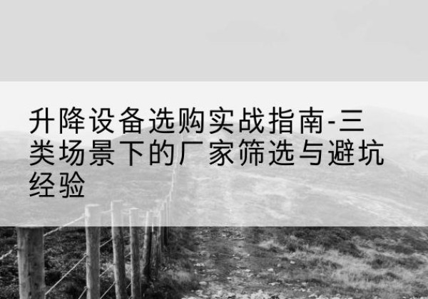 山西移动式升降机厂家推荐-升降设备选购实战指南-三类场景下的厂家筛选与避坑经验