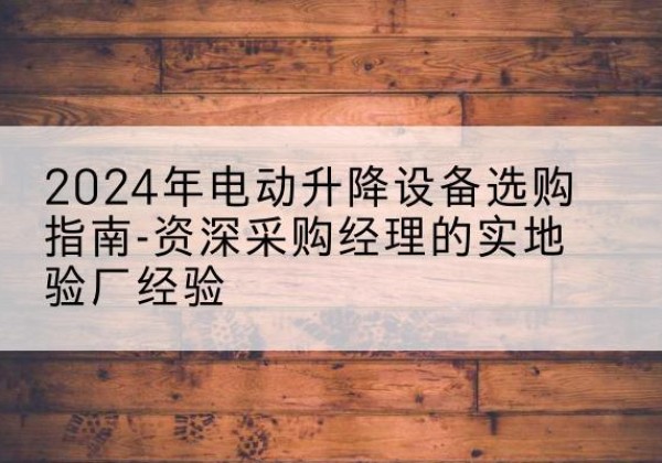 山西电动剪叉升降平台厂家-2024年电动升降设备选购指南-资深采购经理的实地验厂经验