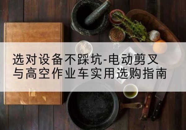 山西电动剪叉升降平台怎么选-选对设备不踩坑-电动剪叉与高空作业车实用选购指南
