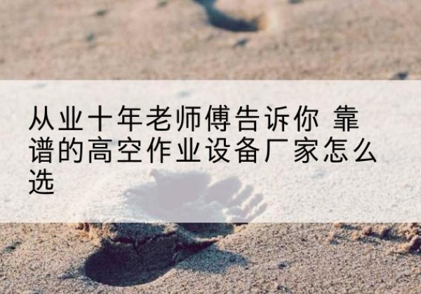 山西高空作业升降机厂家推荐-从业十年老师傅告诉你 靠谱的高空作业设备厂家怎么选