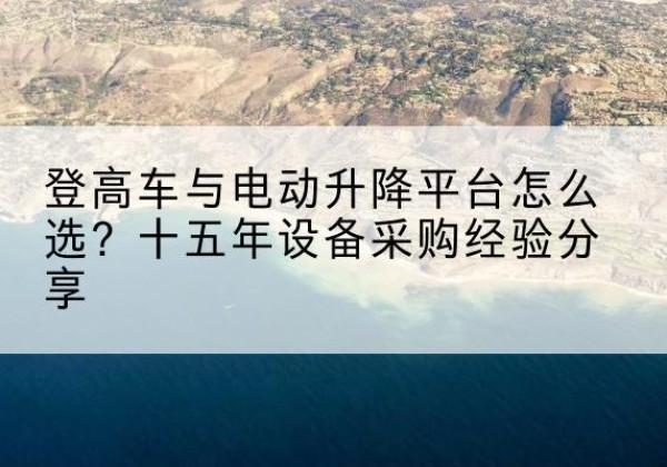 山西登高车厂家厂家-登高车与电动升降平台怎么选？十五年设备采购经验分享