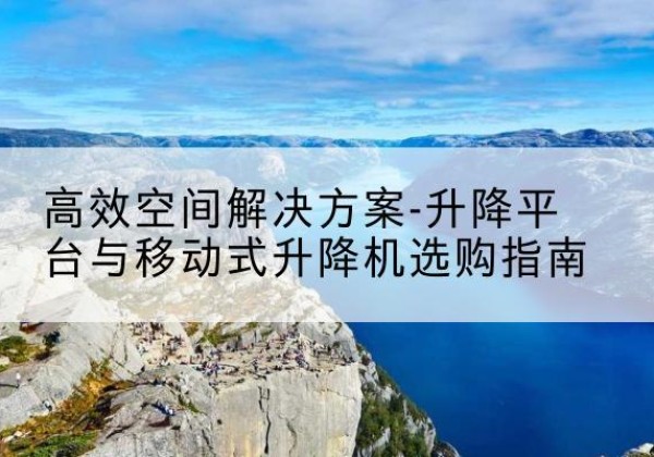 山西升降平台厂家-*空间解决方案-升降平台与移动式升降机选购指南