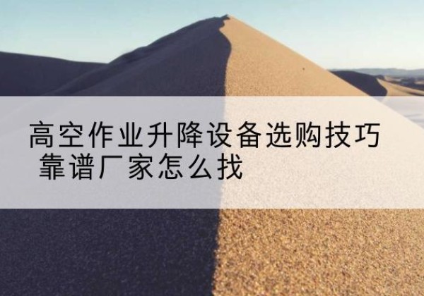 山西电动升降平台厂家推荐-高空作业升降设备选购技巧 靠谱厂家怎么找